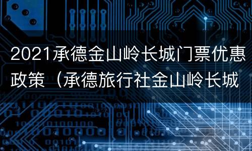2021承德金山岭长城门票优惠政策（承德旅行社金山岭长城一日游）