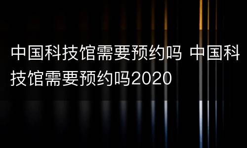 中国科技馆需要预约吗 中国科技馆需要预约吗2020