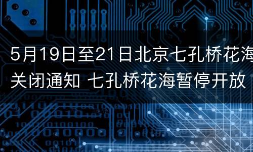 5月19日至21日北京七孔桥花海关闭通知 七孔桥花海暂停开放