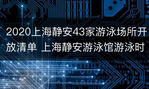 2020上海静安43家游泳场所开放清单 上海静安游泳馆游泳时间