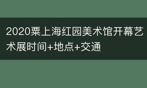 2020粟上海红园美术馆开幕艺术展时间+地点+交通