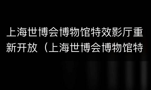 上海世博会博物馆特效影厅重新开放（上海世博会博物馆特效影厅重新开放了吗）
