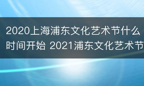 2020上海浦东文化艺术节什么时间开始 2021浦东文化艺术节