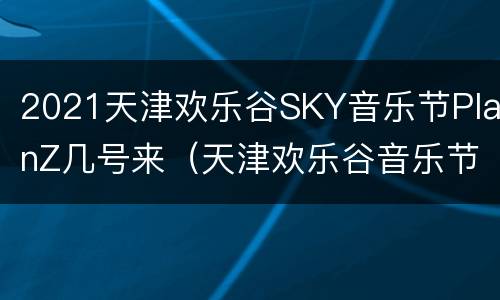 2021天津欢乐谷SKY音乐节PlanZ几号来（天津欢乐谷音乐节2021时间表）