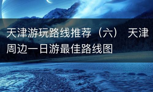 天津游玩路线推荐（六） 天津周边一日游最佳路线图