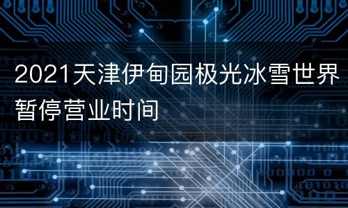 2021天津伊甸园极光冰雪世界暂停营业时间