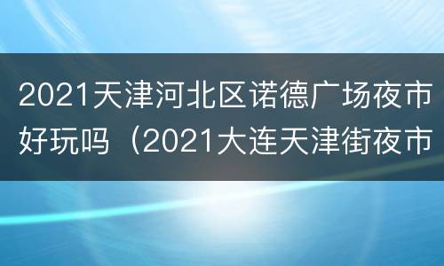 2021天津河北区诺德广场夜市好玩吗（2021大连天津街夜市）