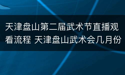 天津盘山第二届武术节直播观看流程 天津盘山武术会几月份开
