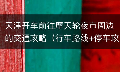天津开车前往摩天轮夜市周边的交通攻略（行车路线+停车攻略）
