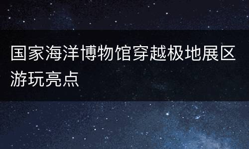 国家海洋博物馆穿越极地展区游玩亮点