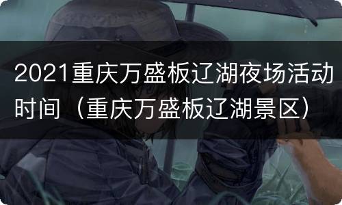 2021重庆万盛板辽湖夜场活动时间（重庆万盛板辽湖景区）