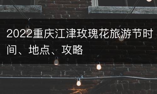 2022重庆江津玫瑰花旅游节时间、地点、攻略