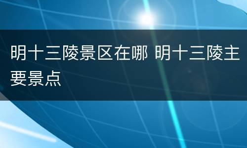 明十三陵景区在哪 明十三陵主要景点