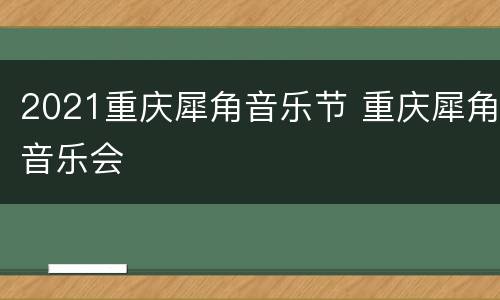 2021重庆犀角音乐节 重庆犀角音乐会
