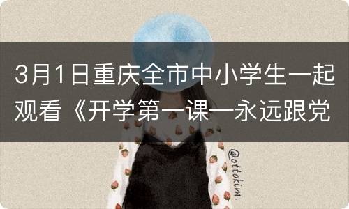 3月1日重庆全市中小学生一起观看《开学第一课—永远跟党走》