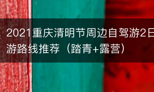 2021重庆清明节周边自驾游2日游路线推荐（踏青+露营）