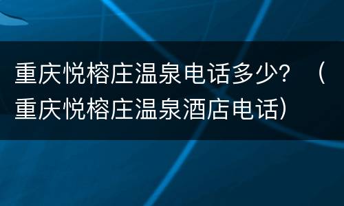 重庆悦榕庄温泉电话多少？（重庆悦榕庄温泉酒店电话）
