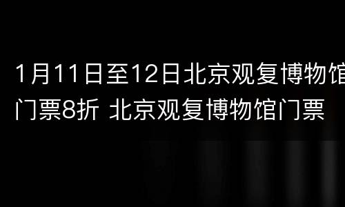 1月11日至12日北京观复博物馆门票8折 北京观复博物馆门票多少钱一张