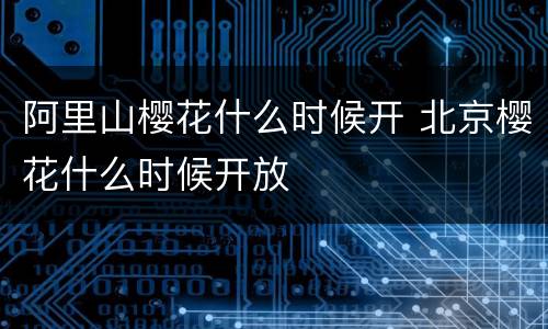 阿里山樱花什么时候开 北京樱花什么时候开放