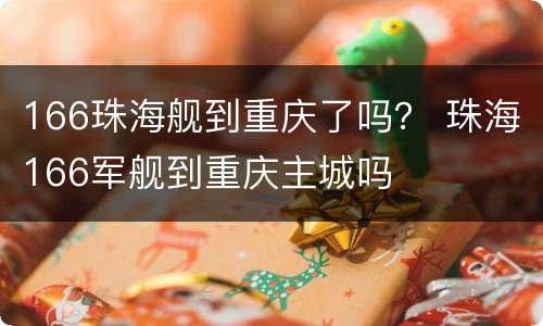 166珠海舰到重庆了吗？ 珠海166军舰到重庆主城吗