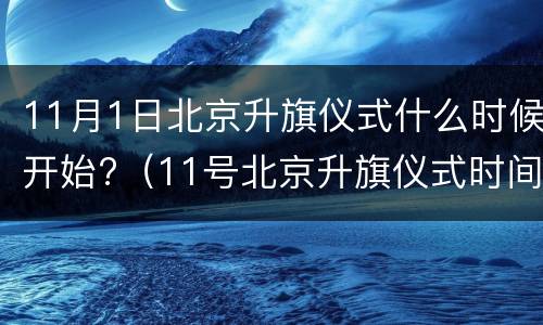 11月1日北京升旗仪式什么时候开始?（11号北京升旗仪式时间）