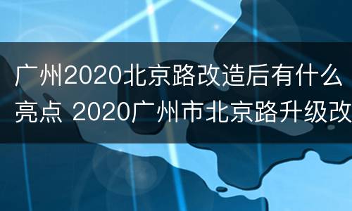 广州2020北京路改造后有什么亮点 2020广州市北京路升级改造