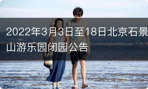 2022年3月3日至18日北京石景山游乐园闭园公告