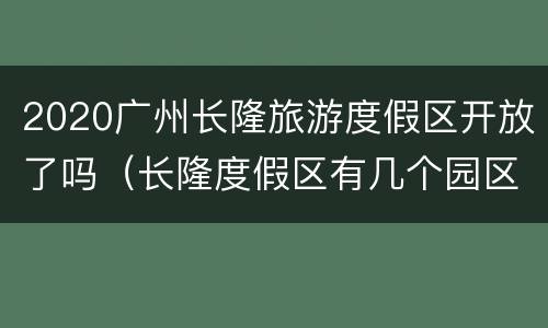2020广州长隆旅游度假区开放了吗（长隆度假区有几个园区）