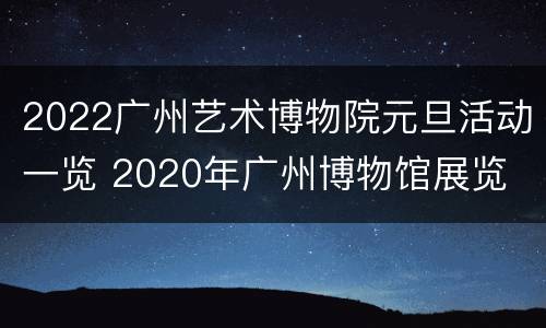 2022广州艺术博物院元旦活动一览 2020年广州博物馆展览