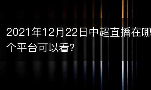 2021年12月22日中超直播在哪个平台可以看？