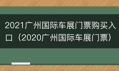 2021广州国际车展门票购买入口（2020广州国际车展门票）