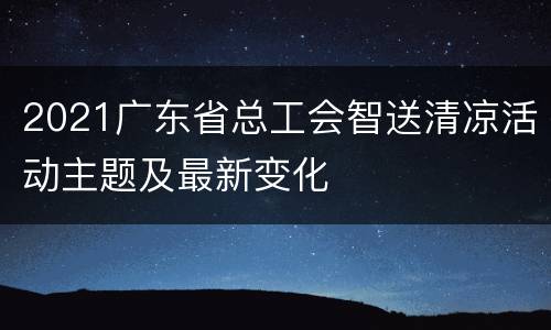 2021广东省总工会智送清凉活动主题及最新变化
