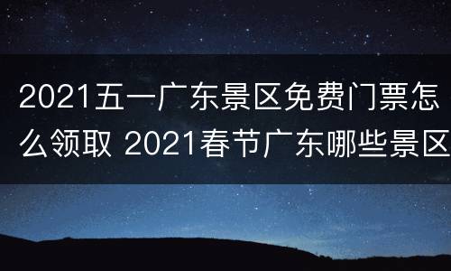 2021五一广东景区免费门票怎么领取 2021春节广东哪些景区不收费