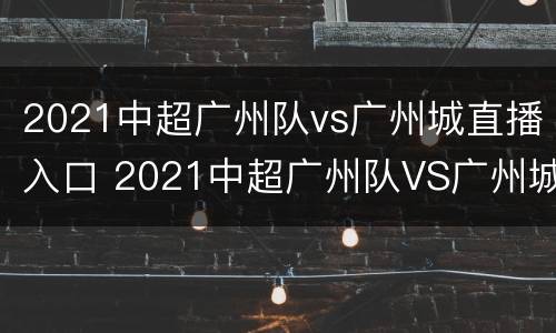 2021中超广州队vs广州城直播入口 2021中超广州队VS广州城