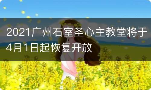 2021广州石室圣心主教堂将于4月1日起恢复开放