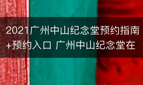 2021广州中山纪念堂预约指南+预约入口 广州中山纪念堂在哪里预约
