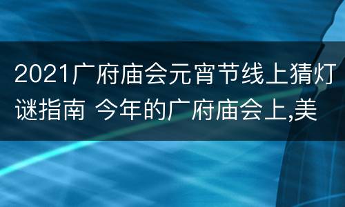 2021广府庙会元宵节线上猜灯谜指南 今年的广府庙会上,美食飘香,花灯多彩