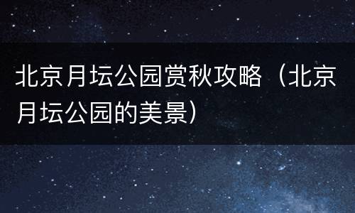 北京月坛公园赏秋攻略（北京月坛公园的美景）