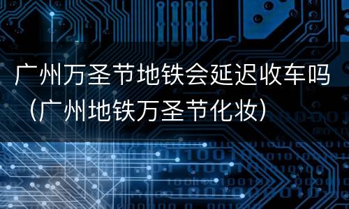广州万圣节地铁会延迟收车吗（广州地铁万圣节化妆）