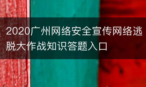 2020广州网络安全宣传网络逃脱大作战知识答题入口