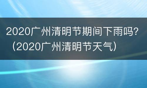 2020广州清明节期间下雨吗？（2020广州清明节天气）