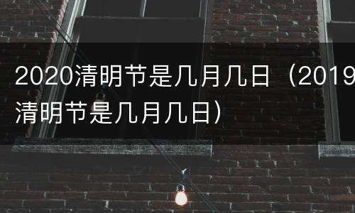 2020清明节是几月几日（2019清明节是几月几日）