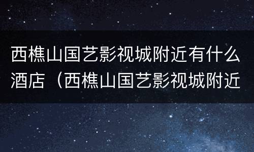 西樵山国艺影视城附近有什么酒店（西樵山国艺影视城附近有什么酒店吗）