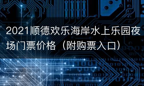 2021顺德欢乐海岸水上乐园夜场门票价格（附购票入口）