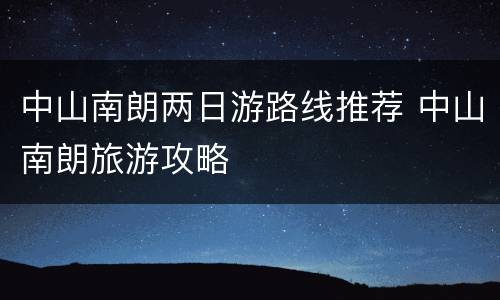 中山南朗两日游路线推荐 中山南朗旅游攻略