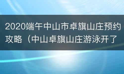 2020端午中山市卓旗山庄预约攻略（中山卓旗山庄游泳开了吗）