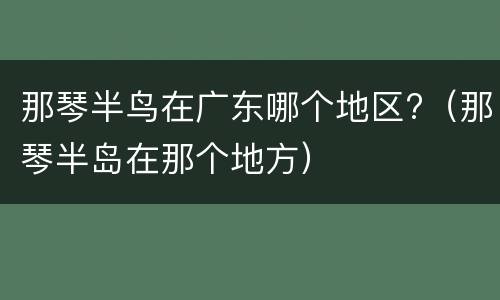 那琴半鸟在广东哪个地区?（那琴半岛在那个地方）