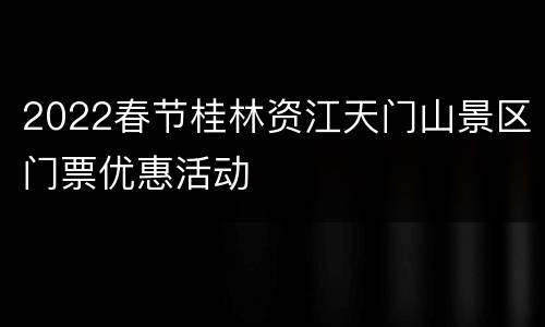 2022春节桂林资江天门山景区门票优惠活动