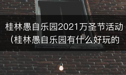 桂林愚自乐园2021万圣节活动（桂林愚自乐园有什么好玩的）