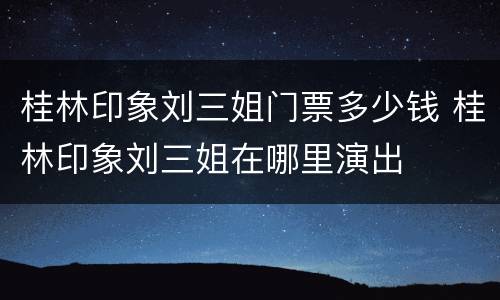 桂林印象刘三姐门票多少钱 桂林印象刘三姐在哪里演出